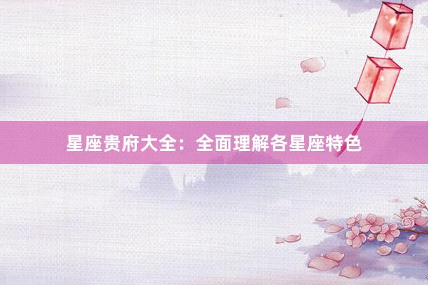 星座贵府大全：全面理解各星座特色