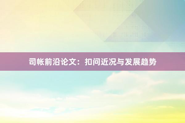 司帐前沿论文：扣问近况与发展趋势
