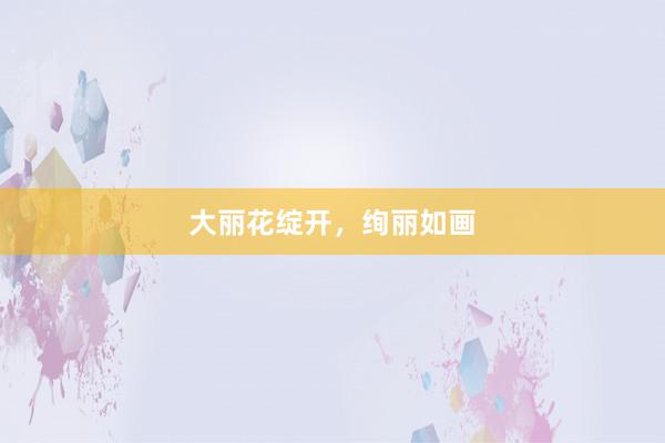 大丽花绽开，绚丽如画
