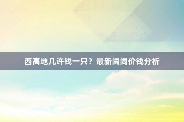西高地几许钱一只？最新阛阓价钱分析